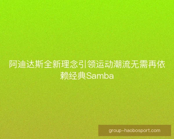 阿迪达斯全新理念引领运动潮流无需再依赖经典Samba 阿迪达斯全新理念引领运动潮流无需再依赖经典Samba
