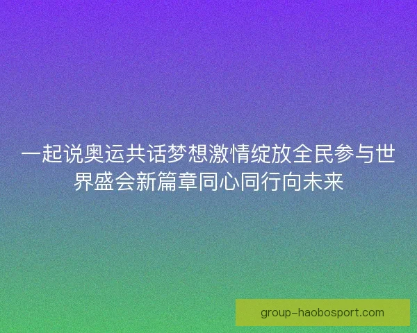 一起说奥运共话梦想激情绽放全民参与世界盛会新篇章同心同行向未来
