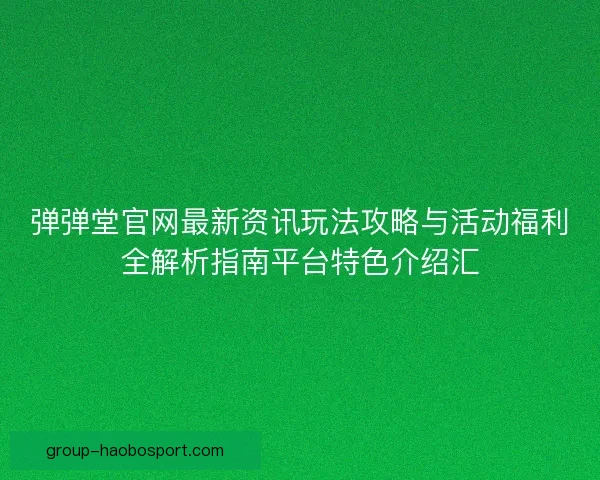 弹弹堂官网最新资讯玩法攻略与活动福利全解析指南平台特色介绍汇 弹弹堂官网最新资讯玩法攻略与活动福利全解析指南平台特色介绍汇