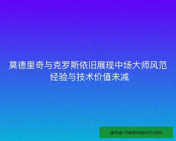 莫德里奇与克罗斯依旧展现中场大师风范 经验与技术价值未减