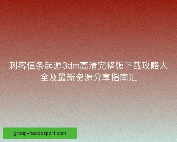 刺客信条起源3dm高清完整版下载攻略大全及最新资源分享指南汇
