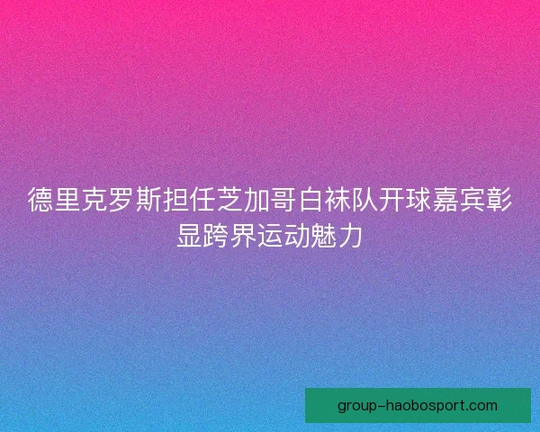 德里克罗斯担任芝加哥白袜队开球嘉宾彰显跨界运动魅力 德里克罗斯担任芝加哥白袜队开球嘉宾彰显跨界运动魅力