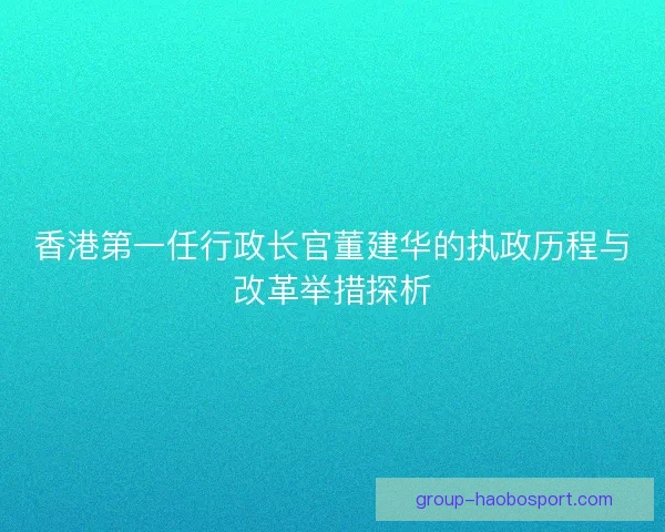 香港第一任行政长官董建华的执政历程与改革举措探析