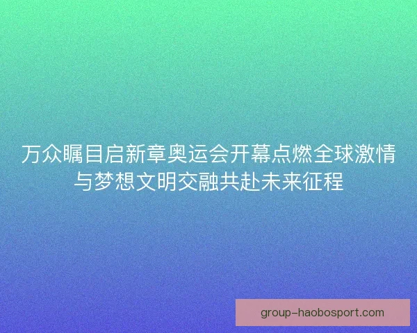 万众瞩目启新章奥运会开幕点燃全球激情与梦想文明交融共赴未来征程