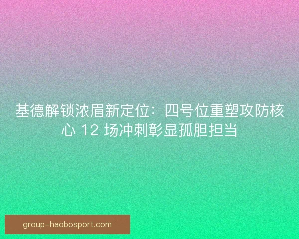 基德解锁浓眉新定位：四号位重塑攻防核心 12 场冲刺彰显孤胆担当