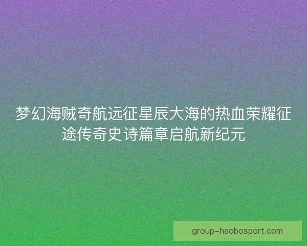梦幻海贼奇航远征星辰大海的热血荣耀征途传奇史诗篇章启航新纪元