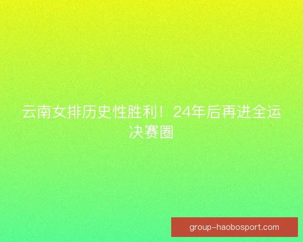 云南女排历史性胜利!24年后再进全运决赛圈 云南女排历史性胜利!24年后再进全运决赛圈