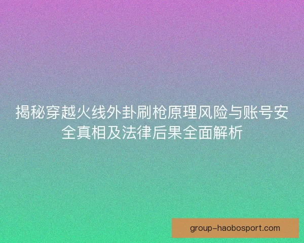 揭秘穿越火线外卦刷枪原理风险与账号安全真相及法律后果全面解析 揭秘穿越火线外卦刷枪原理风险与账号安全真相及法律后果全面解析