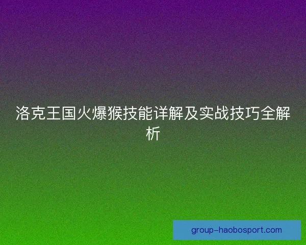 洛克王国火爆猴技能详解及实战技巧全解析 洛克王国火爆猴技能详解及实战技巧全解析